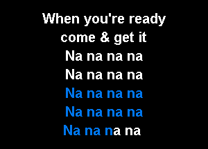 When you're ready
come 8g get it
Nananana

Na na na na
Na na na na
Na na na na
Na na na na