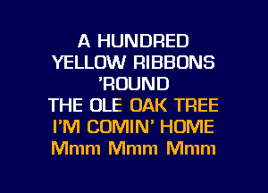 A HUNDRED
YELLOW RIBBUNS
'ROUND
THE OLE OAK TREE
I'M COMIN' HOME
Mmm Mmm Mmm

g