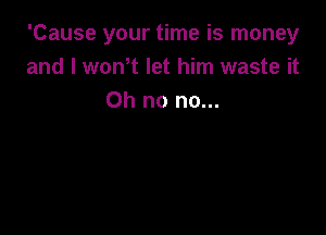 'Cause your time is money
and I won t let him waste it
Oh no no...