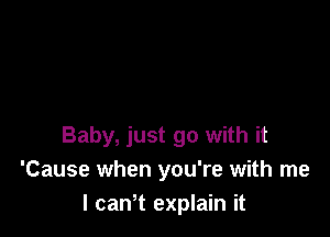 Baby, just go with it
'Cause when you're with me
I canht explain it