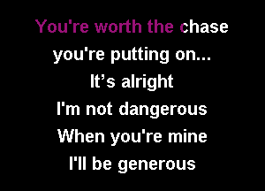 You're worth the chase
you're putting on...
lPs alright

I'm not dangerous
When you're mine
I'll be generous