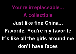 You're irreplaceable...
A collectible
Just like fine China...
Favorite, You're my favorite
It,s like all the girls around me
don,t have faces