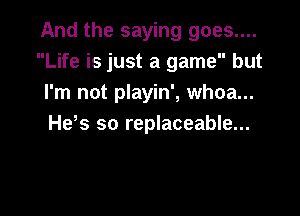 And the saying 9095....
Life is just a game but
I'm not playin', whoa...

He s so replaceable...