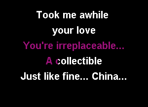 Took me awhile
your love
You're irreplaceable...

A collectible
Just like fine... China...