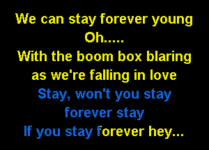 We can stay forever young
0h .....

With the boom box blaring
as we're falling in love
Stay, won't you stay
forever stay
If you stay forever hey...