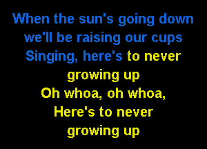 When the sun's going down
we'll be raising our cups
Singing, here's to never

growing up
Oh whoa, oh whoa,
Here's to never
growing up