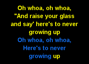 0h whoa, oh whoa,
And raise your glass
and say' here's to never

growing up
Oh whoa, oh whoa,
Here's to never
growing up