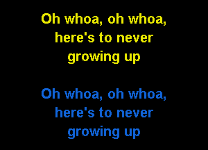 Oh whoa, oh whoa,
here's to never
growing up

Oh whoa, oh whoa,
here's to never
growing up