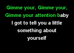 Gimme your, Gimme your,
Gimme your attention baby
I got to tell you a little

something about
yourself