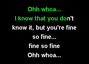 Ohh whoa...
I know that you don't
know it, but you're fine

so fine...

fine so fine
Ohh whoa...