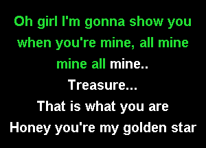 Oh girl I'm gonna show you
when you're mine, all mine
mine all mine..
Treasure...

That is what you are
Honey you're my golden star