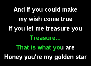 And if you could make
my wish come true
If you let me treasure you
Treasure...
That is what you are
Honey you're my golden star