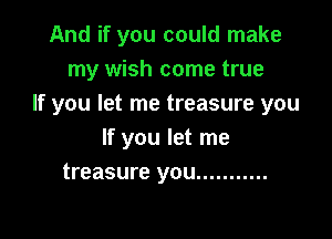 And if you could make
my wish come true
If you let me treasure you

If you let me
treasure you ...........