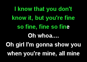 I know that you don't
know it, but you're fine
so fine, fine so fine
0h whoa....

Oh girl I'm gonna show you
when you're mine, all mine