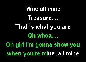 Mine all mine
Treasure....
That is what you are

0h whoa....
Oh girl I'm gonna show you
when you're mine, all mine