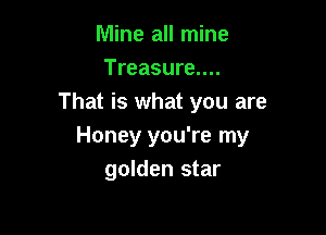 Mine all mine
Treasure....
That is what you are

Honey you're my
golden star
