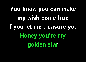 You know you can make
my wish come true
If you let me treasure you

Honey you're my
golden star
