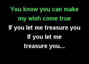 You know you can make
my wish come true
If you let me treasure you

If you let me
treasure you...