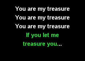 You are my treasure
You are my treasure

You are my treasure

If you let me
treasure you...
