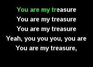 You are my treasure
You are my treasure
You are my treasure
Yeah, you you you, you are
You are my treasure,

g
