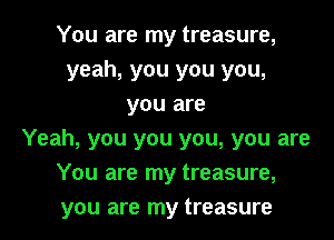 You are my treasure,
yeah, you you you,
you are

Yeah, you you you, you are
You are my treasure,
you are my treasure