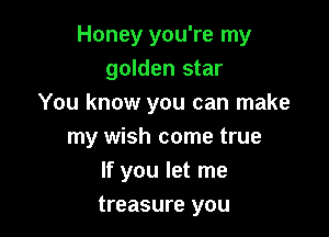 Honey you're my
golden star
You know you can make

my wish come true
If you let me
treasure you