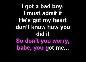 I got a bad boy,
I must admit it
He's got my heart
donot know how you

did it
So don,t you worry,
babe, you got me...