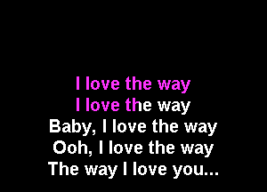 I love the way

I love the way
Baby, I love the way
Ooh, I love the way
The way I love you...
