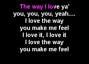 The way I love ya'
you, you, you, yeah....
I love the way
you make me feel

I love it, I love it
I love the way
you make me feel