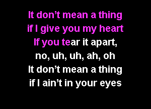 It don,t mean a thing
if! give you my heart
If you tear it apart,

no, uh, uh, ah, oh
It donot mean a thing
if! aim in your eyes