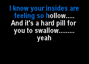 I know your insides are
feeling so hollow .....

And it's a hard pill for
you to swallow .........

yeah