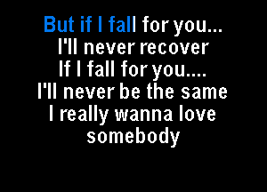 But if I fall for you...
I'll never recover
If I fall for you....

I'll never be the same

I really wanna love
somebody