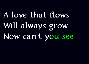 A love that flows
Will always grow

Now can't you see