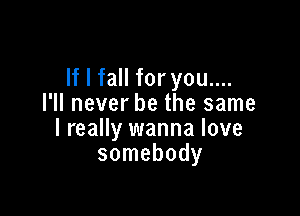 If I fall for you....
I'll never be the same

I really wanna love
somebody