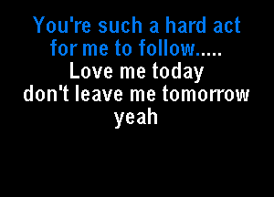 You're such a hard act
formetofonow .....
Lovernetoday
don't leave me tomorrow

yeah