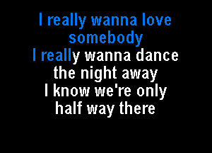 I really wanna love
somebody
I really wanna dance
the night away

I know we're only
half way there