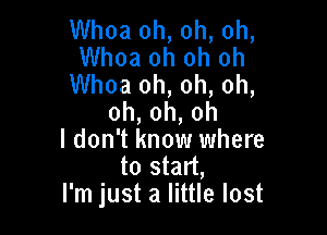 Whoa oh, oh, oh,
Whoa oh oh oh
Whoa oh, oh, oh,
0h,oh,oh

I don't know where
to start,
I'm just a little lost