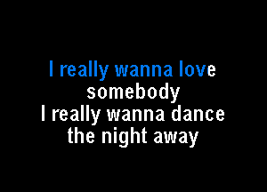 I really wanna love
somebody

I really wanna dance
the night away