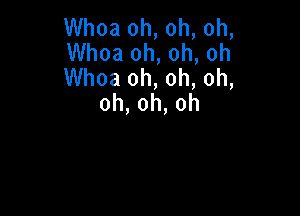 Whoa oh, oh, oh,

Whoa oh, oh, oh

Whoa oh, oh, oh,
oh,oh,oh