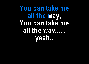 Youcantakerne
achetmay,
You can take me
all the way ......

yeah