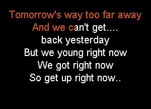 Tomorrow's way too far away
And we can't get....
back yesterday
But we young right now
We got right now
So get up right now..