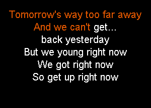 Tomorrow's way too far away
And we can't get...
back yesterday
But we young right now
We got right now
So get up right now