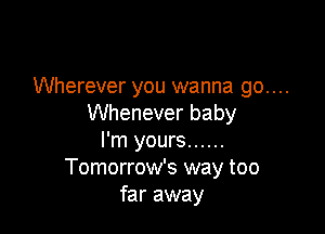 Wherever you wanna go....
Whenever baby

I'm yours ......
Tomorrow's way too
far away