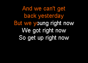 And we can't get
back yesterday
But we young right now
We got right now

So get up right now