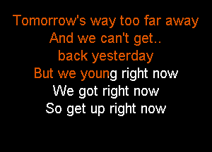 Tomorrow's way too far away
And we can't get..
back yesterday
But we young right now
We got right now
So get up right now