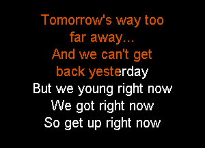 Tomorrow's way too
far away...
And we can't get
back yesterday

But we young right now
We got right now
So get up right now