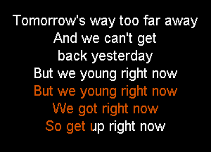 Tomorrow's way too far away
And we can't get
back yesterday
But we young right now
But we young right now
We got right now
So get up right now