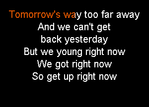Tomorrow's way too far away
And we can't get
back yesterday
But we young right now

We got right now
So get up right now