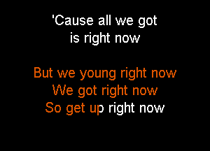 'Cause all we got
is right now

But we young right now

We got right now
So get up right now