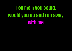 Tell me if you could,
would you um and run away
with me